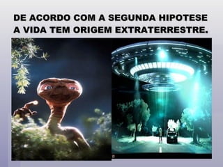 DE ACORDO COM A SEGUNDA HIPOTESE A VIDA TEM ORIGEM EXTRATERRESTRE . 