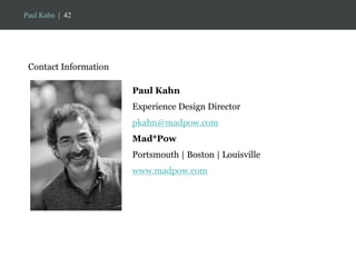 Paul Kahn | 42 
Contact Information 
Paul Kahn 
Experience Design Director 
pkahn@madpow.com 
Mad*Pow 
Portsmouth | Boston | Louisville 
www.madpow.com 

