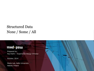 Structured Data 
None / Some / All 
Prepared by: 
Paul Kahn – Experience Design Director 
October, 2014 
Media Lab, Aalto University 
Helsinki, Finland 
 