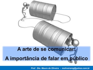 A arte de se comunicar:
A importância de falar em público
Prof. Dto. Mauro de Oliveira - moliveiramg@yahoo.com.br
 