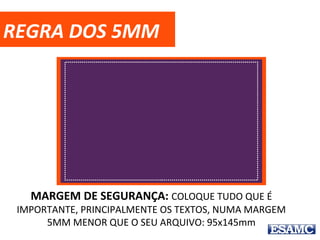 REGRA DOS 5MM
MARGEM DE SEGURANÇA: COLOQUE TUDO QUE É IMPORTANTE, PRINCIPALMENTE OS
TEXTOS, NUMA MARGEM 5MM MENOR QUE O SEU ARQUIVO: 95x145mm
 