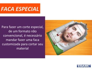 FACA ESPECIAL
Para fazer um corte especial,
de um formato não
convencional, é necessário
mandar fazer uma faca
customizada para cortar seu
material
 