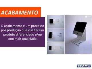 O acabamento é um processo
pós produção que visa ter um
produto diferenciado e/ou
com mais qualidade.
ACABAMENTO
 