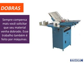 DOBRAS
Sempre compensa
mais você solicitar
que seu material
venha dobrado. Esse
trabalho também é
feito por máquinas.
 