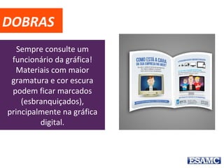 DOBRAS
Sempre consulte um
funcionário da gráfica!
Materiais com maior
gramatura e cor escura
podem ficar marcados
(esbranquiçados),
principalmente na gráfica
digital.
 