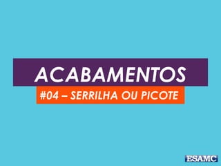 ACABAMENTOS
#04 – SERRILHA OU PICOTE
 
