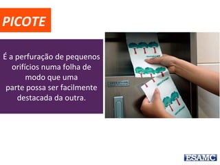 PICOTE
É a perfuração de pequenos
orifícios numa folha de
modo que uma
parte possa ser facilmente
destacada da outra.
 