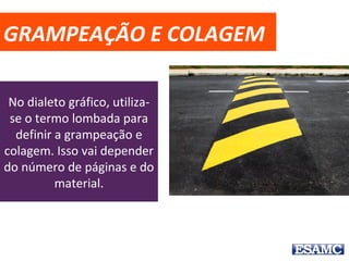 GRAMPEAÇÃO E COLAGEM
No dialeto gráfico, utiliza-
se o termo lombada para
definir a grampeação e
colagem. Isso vai depender
do número de páginas e do
material.
 