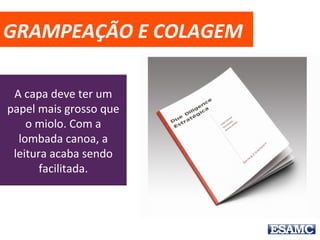 GRAMPEAÇÃO E COLAGEM
A capa deve ter um
papel mais grosso que
o miolo. Com a
lombada canoa, a
leitura acaba sendo
facilitada.
 