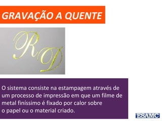 GRAVAÇÃO A QUENTE
O sistema consiste na estampagem através de um processo
de impressão em que um filme de metal finíssimo é fixado
por calor sobre o papel ou o material criado.
 