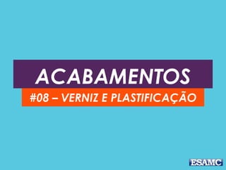 ACABAMENTOS
#08 – VERNIZ E PLASTIFICAÇÃO
 