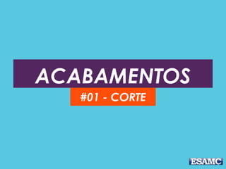 ACABAMENTOS
#01 - CORTE
 