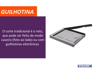 O corte tradicional é o reto,
que pode ser feito de modo
caseiro (foto ao lado) ou com
guilhotinas eletrônicas
GUILHOTINA
 