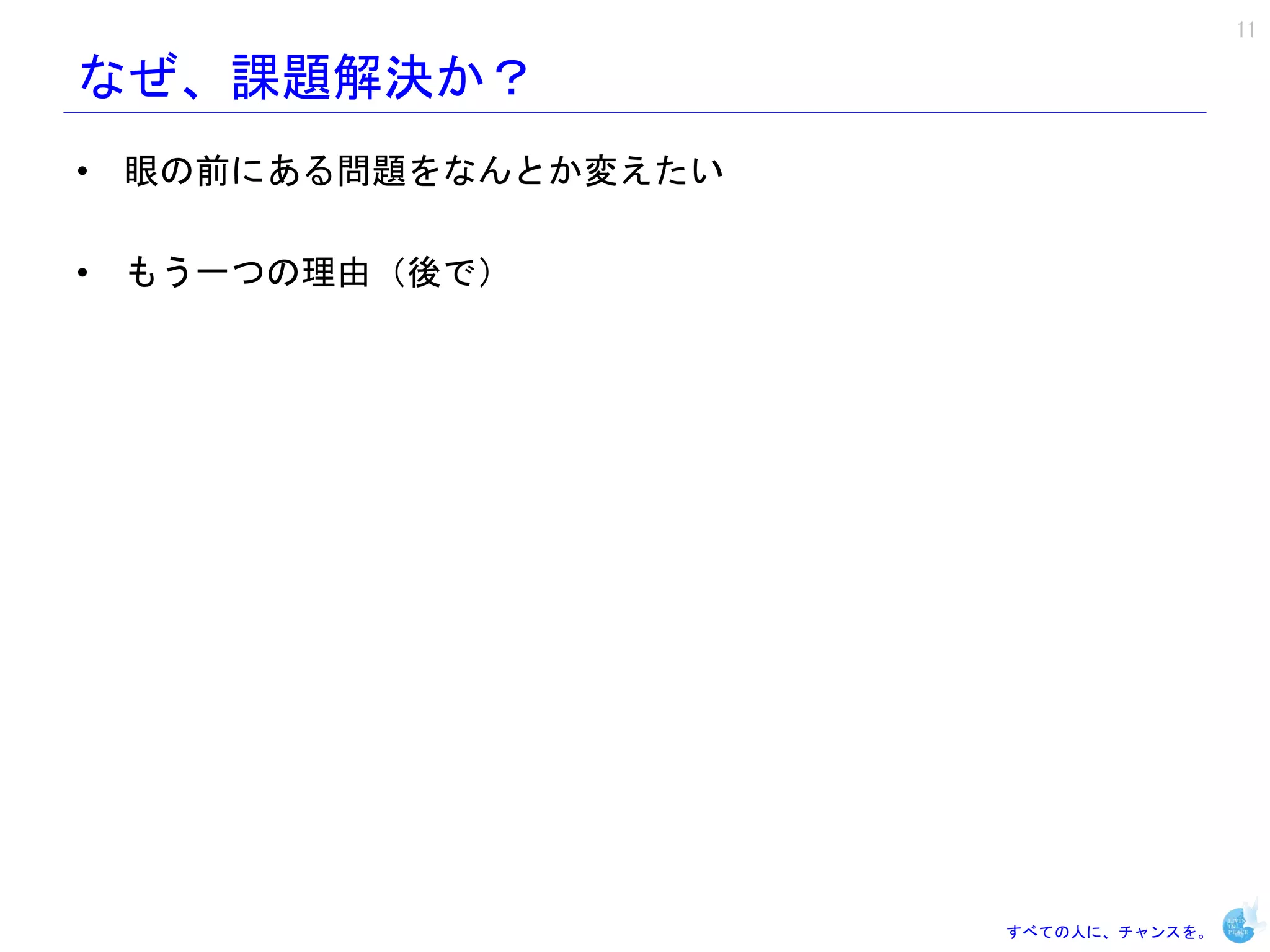 11

なぜ、課題解決か？
• 眼の前にある問題をなんとか変えたい

• もう一つの理由（後で）




                      すべての人に、チャンスを。
 