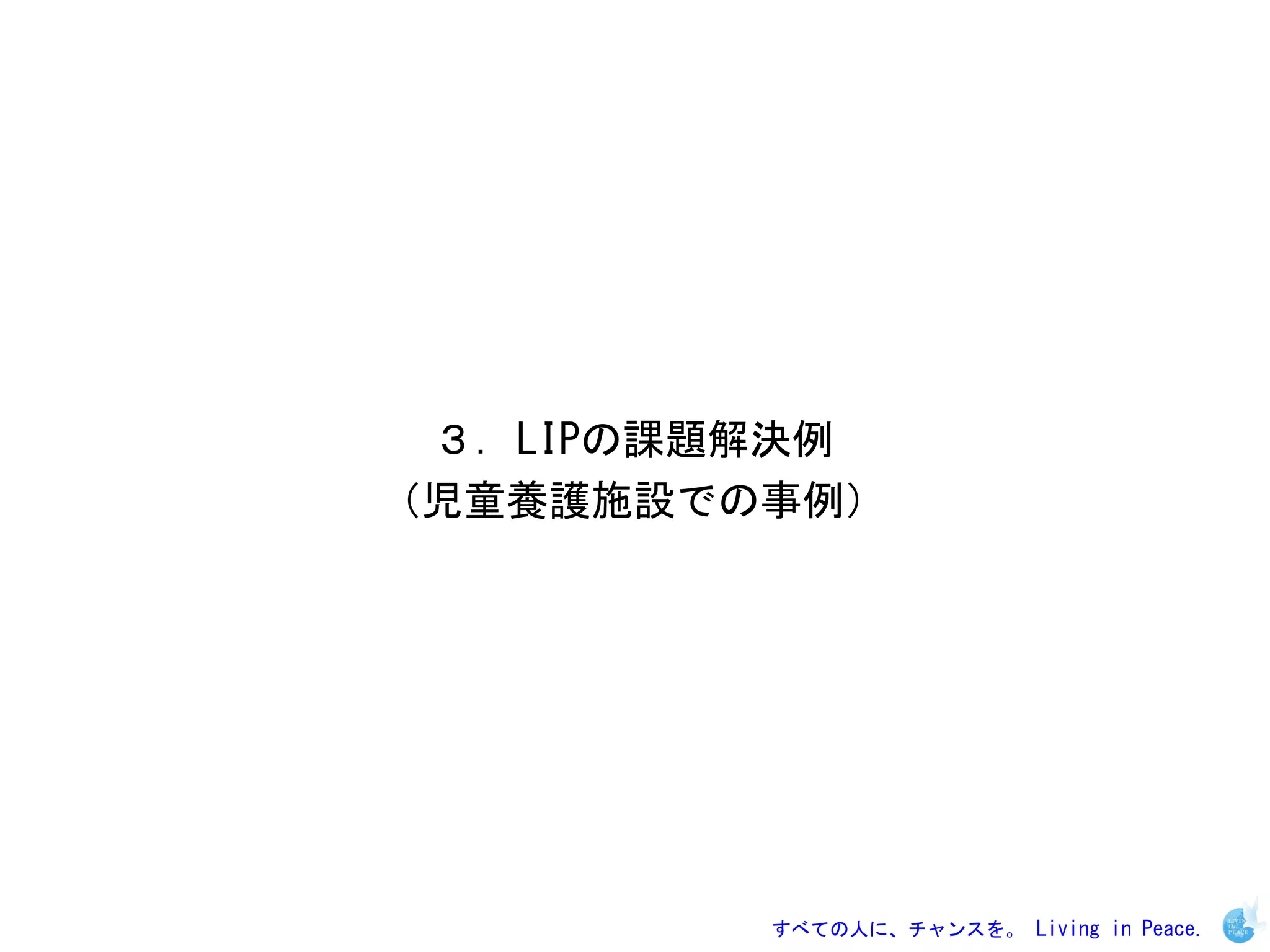 ３．LIPの課題解決例
（児童養護施設での事例）




         すべての人に、チャンスを。 Living in Peace.
 