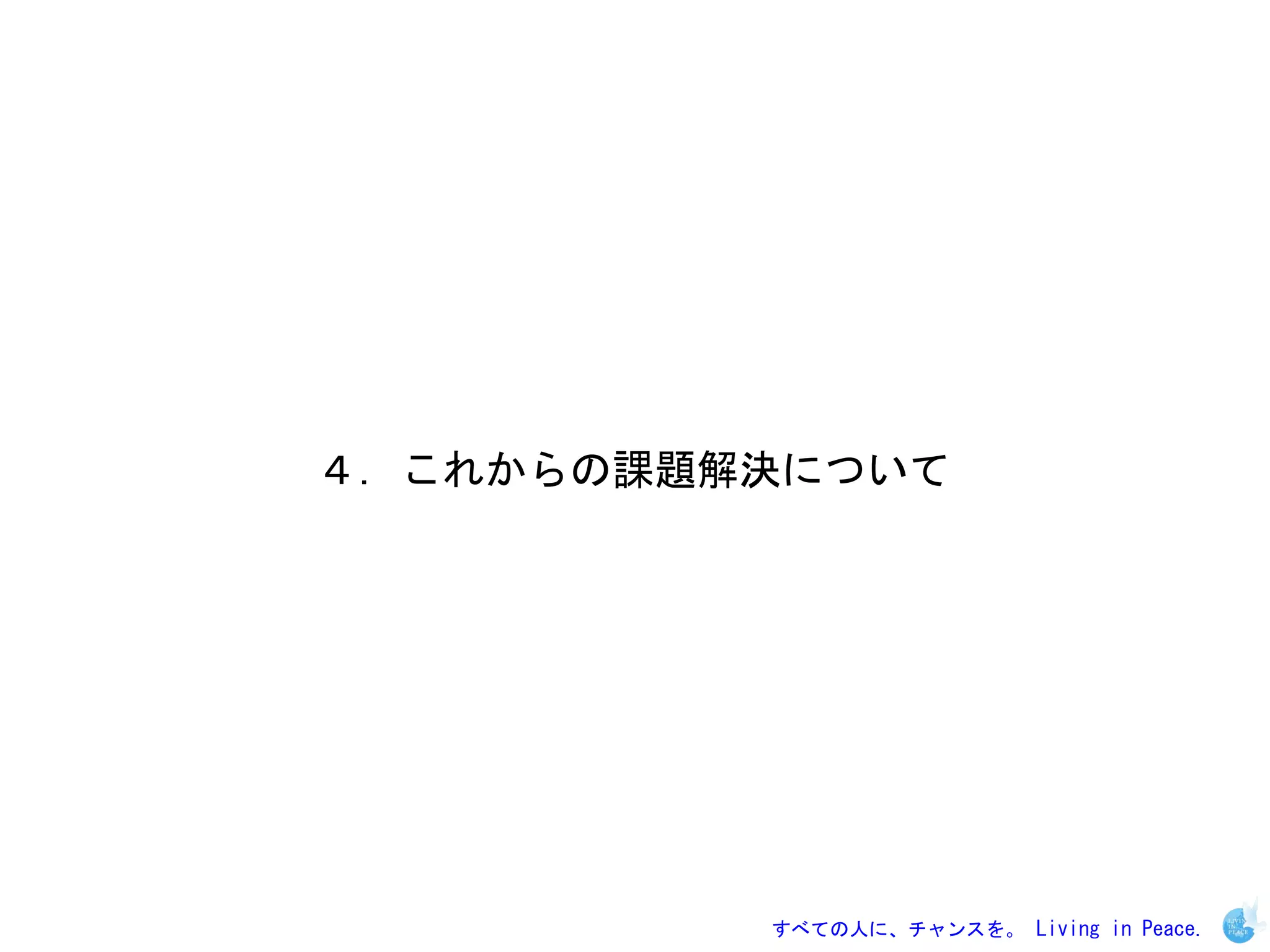 ４．これからの課題解決について




          すべての人に、チャンスを。 Living in Peace.
 