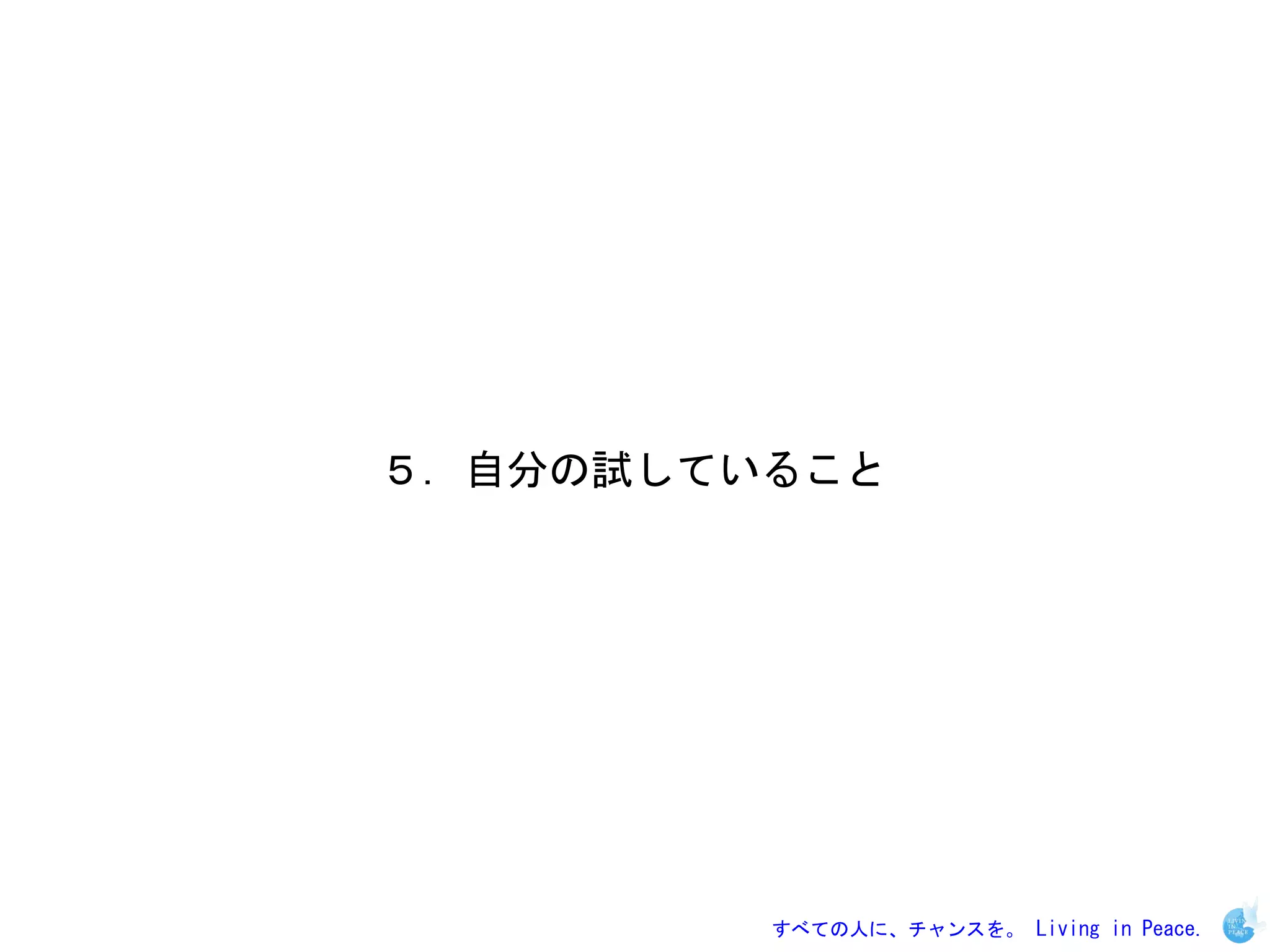 ５．自分の試していること




         すべての人に、チャンスを。 Living in Peace.
 