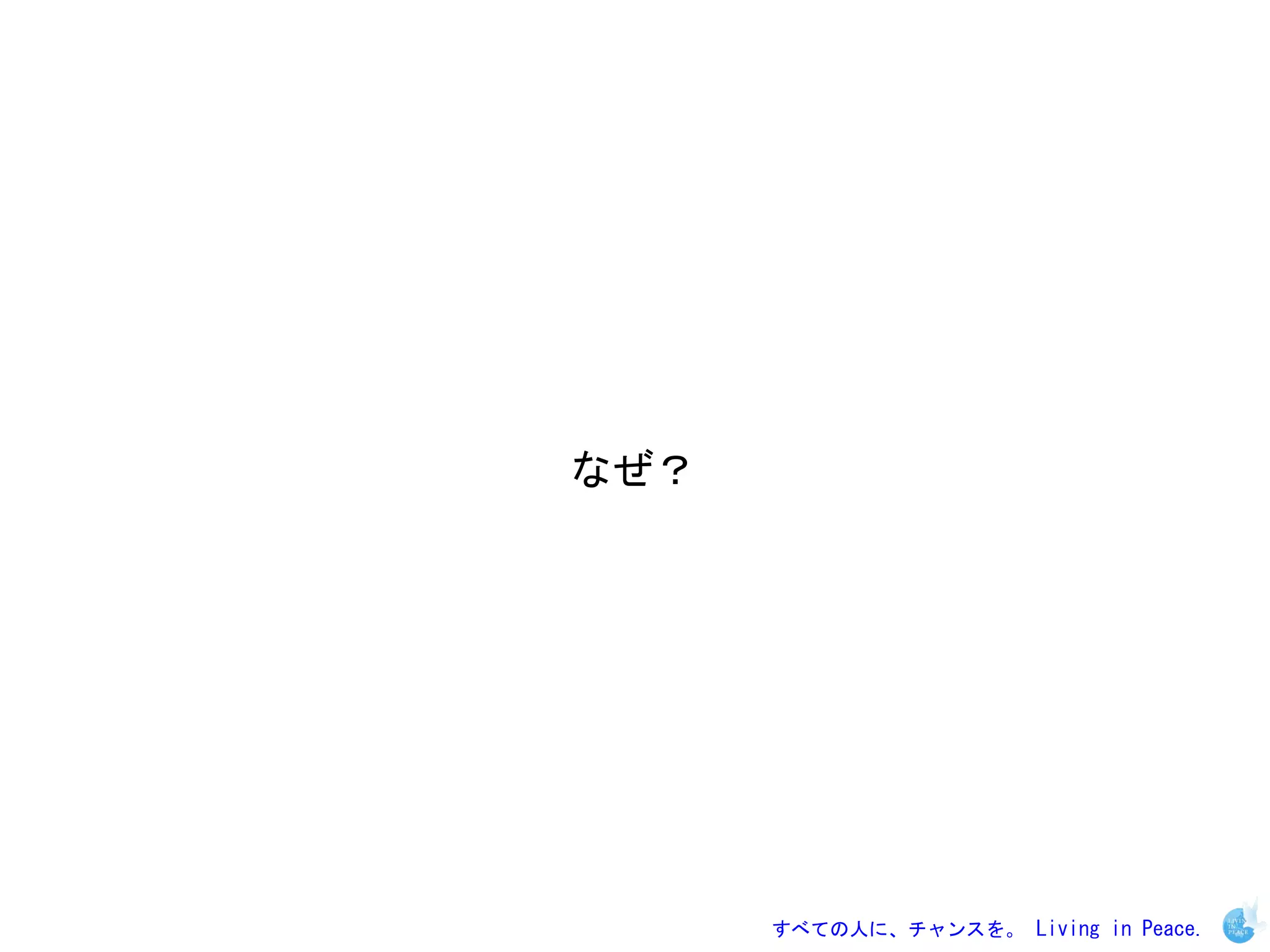 なぜ？




      すべての人に、チャンスを。 Living in Peace.
 
