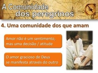 4. Uma comunidade dos que amam

 Amor não é um sentimento,
 mas uma decisão / atitude


 O amor gracioso de Deus
 se manifesta através do outro
 
