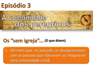 Episódio 3



Os “sem igreja”... (O que dizem)
 1. Afirmam que, no passado, se decepcionaram
    com as pessoas que lideravam ou integravam
    uma comunidade cristã.
 