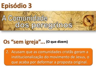 Episódio 3



Os “sem igreja”... (O que dizem)
 2. Acusam que as comunidades cristãs geram a
    institucionalização do movimento de Jesus, o
    que acaba por deformar a proposta original.
 