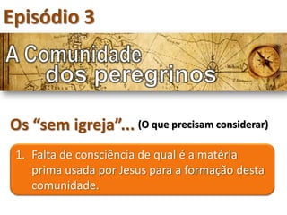 Episódio 3



Os “sem igreja”... (O que precisam considerar)
 1. Falta de consciência de qual é a matéria
    prima usada por Jesus para a formação desta
    comunidade.
 