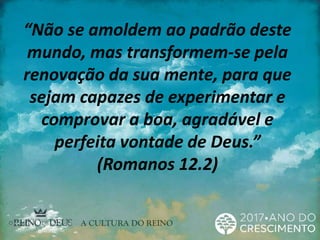 “Não se amoldem ao padrão deste
mundo, mas transformem-se pela
renovação da sua mente, para que
sejam capazes de experimentar e
comprovar a boa, agradável e
perfeita vontade de Deus.”
(Romanos 12.2)
 
