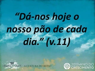 “Dá-nos hoje o
nosso pão de cada
dia.” (v.11)
 