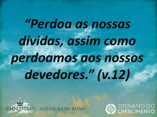 “Perdoa as nossas
dívidas, assim como
perdoamos aos nossos
devedores.” (v.12)
 
