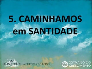 5. CAMINHAMOS
em SANTIDADE
 