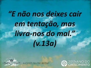 “E não nos deixes cair
em tentação, mas
livra-nos do mal.”
(v.13a)
 