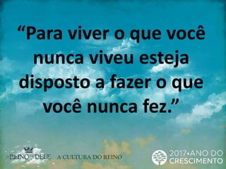 “Para viver o que você
nunca viveu esteja
disposto a fazer o que
você nunca fez.”
 