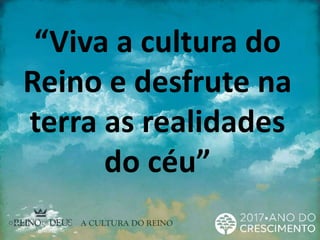 “Viva a cultura do
Reino e desfrute na
terra as realidades
do céu”
 