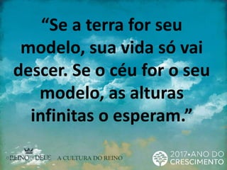 “Se a terra for seu
modelo, sua vida só vai
descer. Se o céu for o seu
modelo, as alturas
infinitas o esperam.”
 