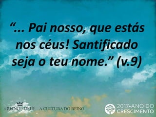“... Pai nosso, que estás
nos céus! Santificado
seja o teu nome.” (v.9)
 
