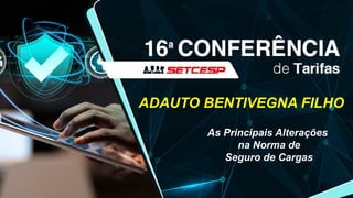 ADAUTO BENTIVEGNA FILHO
As Principais Alterações
na Norma de
Seguro de Cargas
 