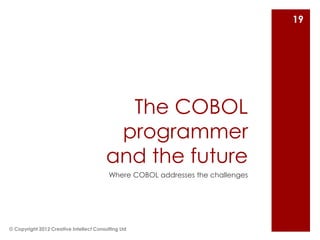 19




                                           The COBOL
                                          programmer
                                         and the future
                                          Where COBOL addresses the challenges




© Copyright 2012 Creative Intellect Consulting Ltd
 