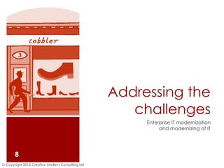 Addressing the
                                                        challenges
                                                          Enterprise IT modernization
                                                               and modernizing of IT




       8
© Copyright 2012 Creative Intellect Consulting Ltd
 