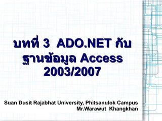 บททบทท 3 ADO.NET3 ADO.NET กบกบ
ฐานขอมลฐานขอมล AccessAccess
2003/20072003/2007
Suan Dusit Rajabhat University, Phitsanulok CampusSuan Dusit Rajabhat University, Phitsanulok Campus
Mr.Warawut KhangkhanMr.Warawut Khangkhan
 