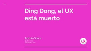 Ding Dong, el UX
está muerto
Adrián Solca
@adriansolca
adriansolca.com
 