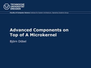 Faculty of Computer Science Institute for System Architecture, Operating Systems Group




Advanced Components on
Top of A Microkernel
Björn Döbel
 
