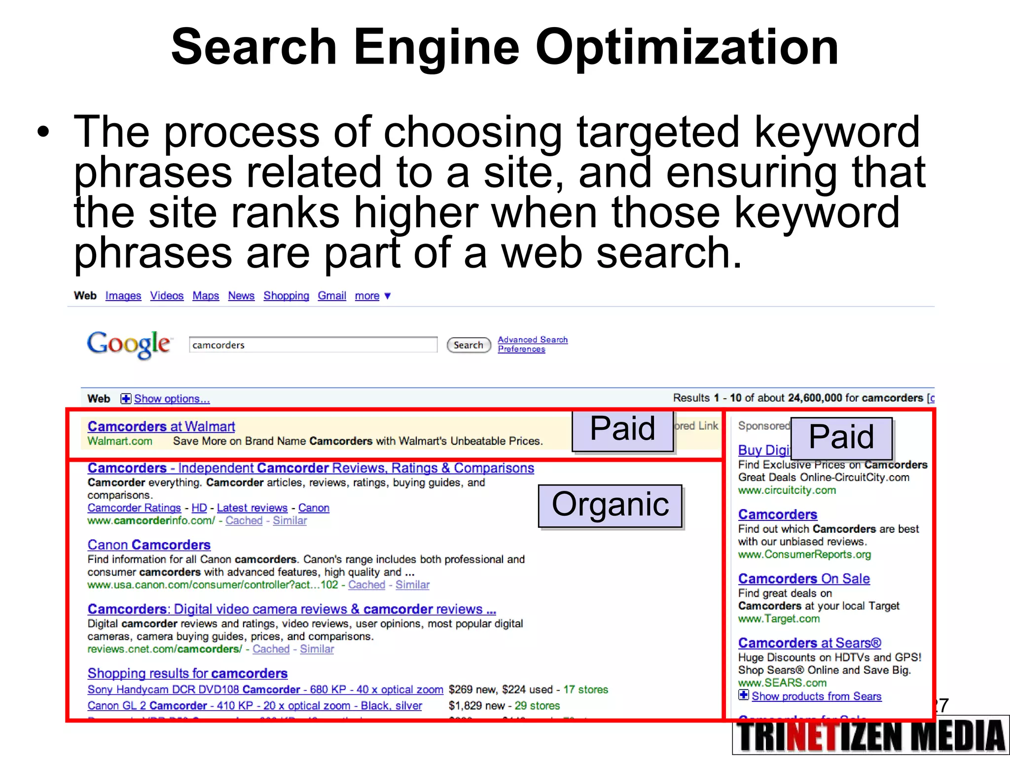 Search Engine Optimization The process of choosing targeted keyword phrases related to a site, and ensuring that the site ranks higher when those keyword phrases are part of a web search.  Organic Paid Paid 