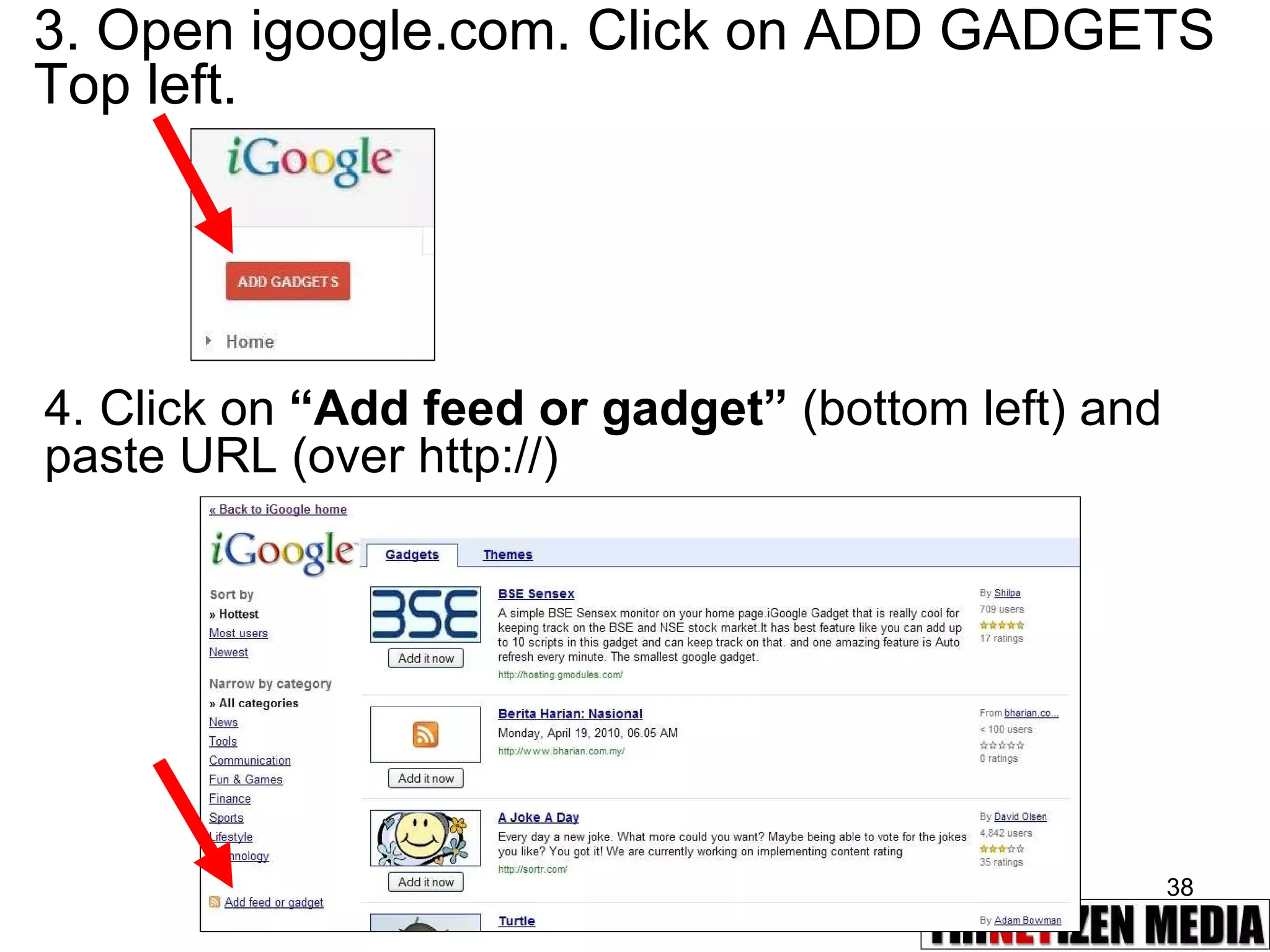 3. Open igoogle.com. Click on ADD GADGETS Top left. 4. Click on  “Add feed or gadget”  (bottom left) and paste URL (over http://) 