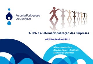 A PPA e a Internacionalização das Empresas AIP, 28 de Janeiro de 2011 Afonso Lobato Faria Director Efacec – Ambiente Membro da CI da PPA 