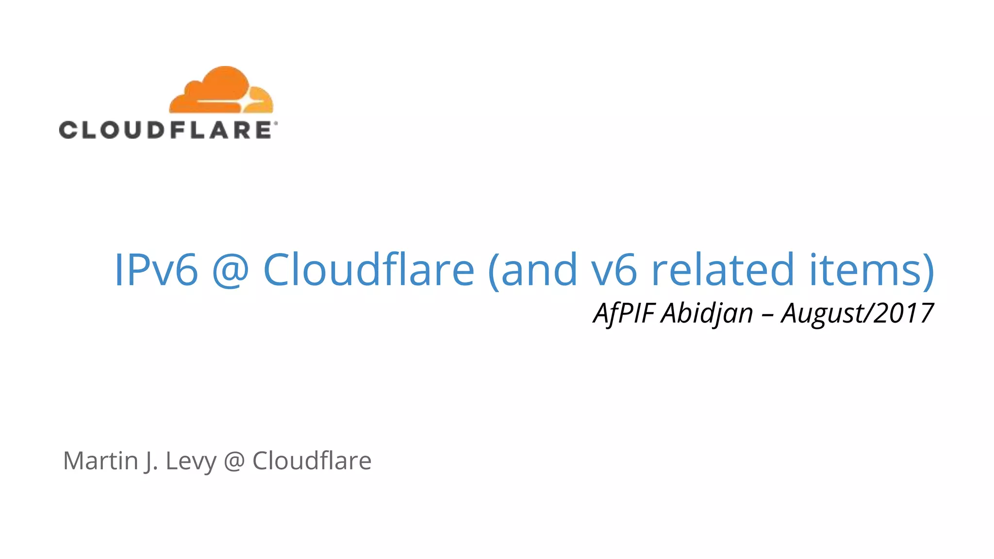 IPv6 @ Cloudflare (and v6 related items)
AfPIF Abidjan – August/2017
Martin J. Levy @ Cloudflare
 