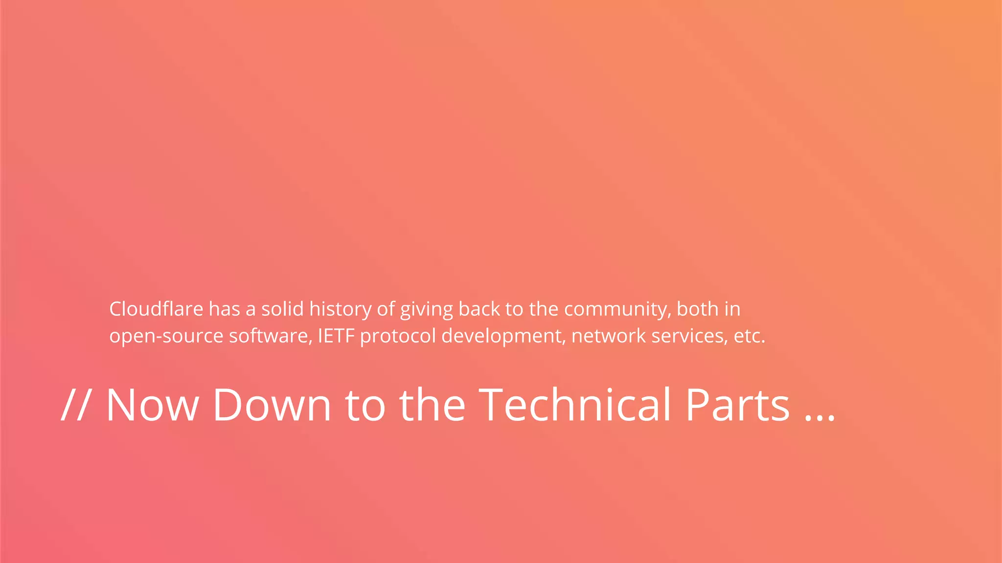 // Now Down to the Technical Parts …
Cloudflare has a solid history of giving back to the community, both in
open-source software, IETF protocol development, network services, etc.
 