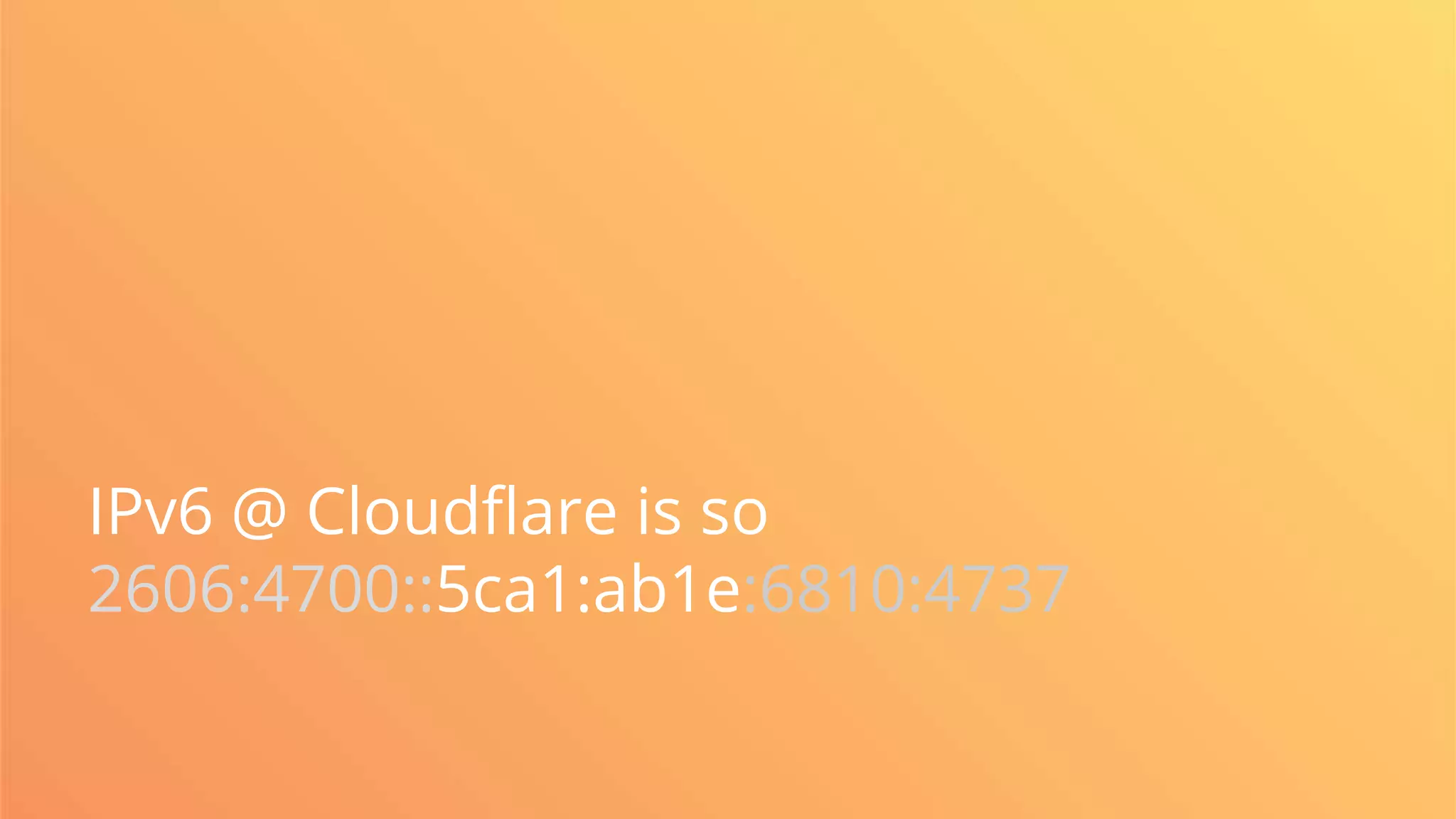 IPv6 @ Cloudflare is so
2606:4700::5ca1:ab1e:6810:4737
 