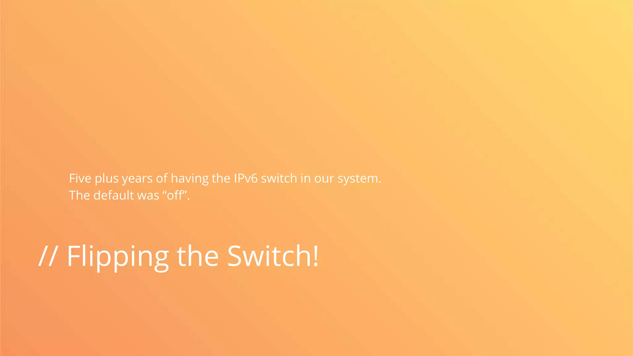 // Flipping the Switch!
Five plus years of having the IPv6 switch in our system.
The default was “off”.
 