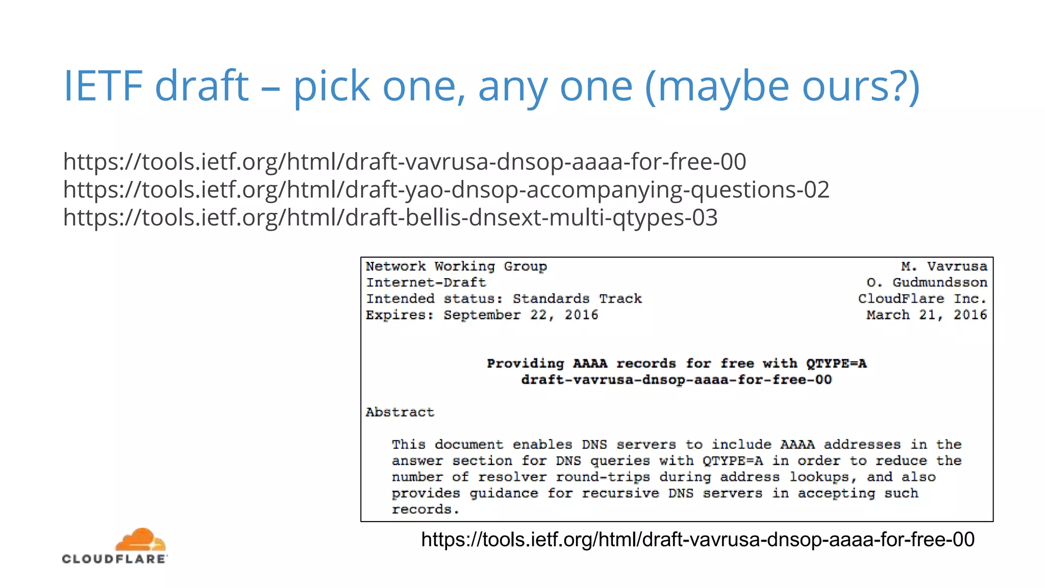 https://tools.ietf.org/html/draft-vavrusa-dnsop-aaaa-for-free-00
IETF draft – pick one, any one (maybe ours?)
https://tools.ietf.org/html/draft-vavrusa-dnsop-aaaa-for-free-00
https://tools.ietf.org/html/draft-yao-dnsop-accompanying-questions-02
https://tools.ietf.org/html/draft-bellis-dnsext-multi-qtypes-03
 