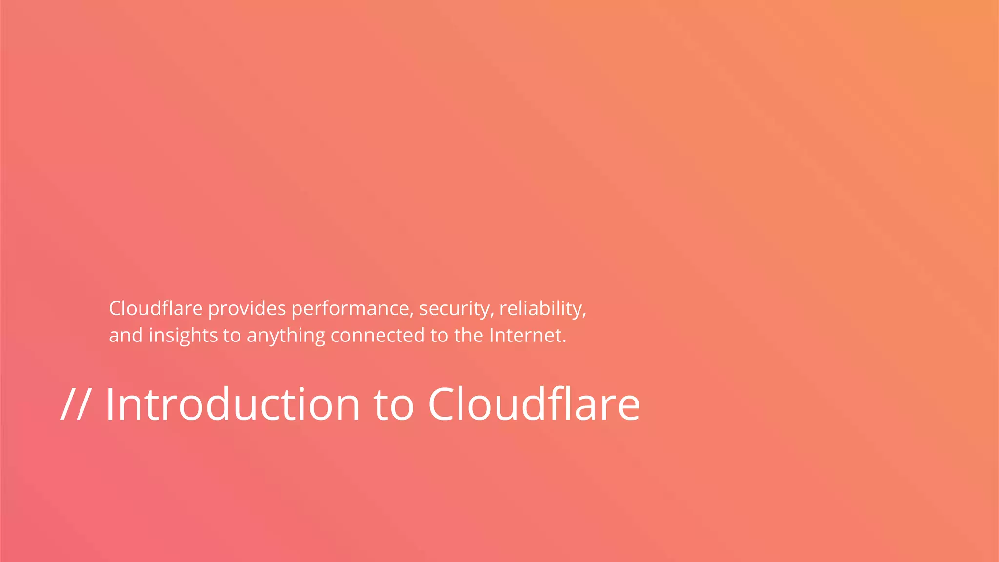 // Introduction to Cloudflare
Cloudflare provides performance, security, reliability,
and insights to anything connected to the Internet.
 